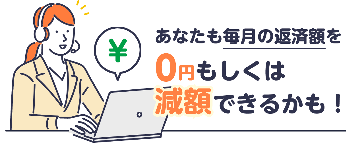 あなたの毎月の返済額を0円もしくは減額できるかも！