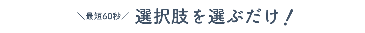 最短60秒 選択肢を選ぶだけ！